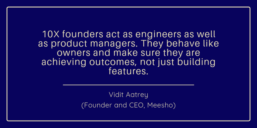 10x founders act as engineers as well as product managers. They behave like owners and make sure they are achieving outcomes, not just building features. Vidit Aatrey
