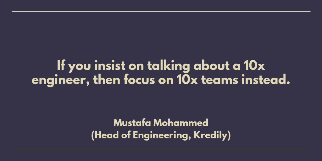 If you insist on talking about a 10x engineer, then focus on 10x teams instead. Mustafa Mohammed, Kredily