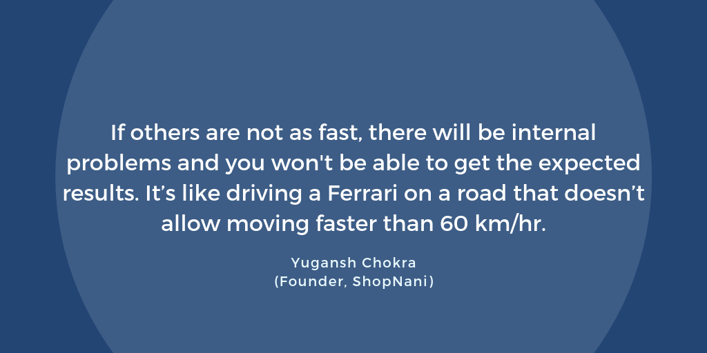 If others are not as fast, there will be internal problems and you won't be able to get the expected results. It's like driving a Ferrari on a road that doesn't allow moving faster than 60 km/hr. Yugansh Chokra, ShopNani