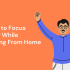 5 Tips to Focus Better While  Working From Home